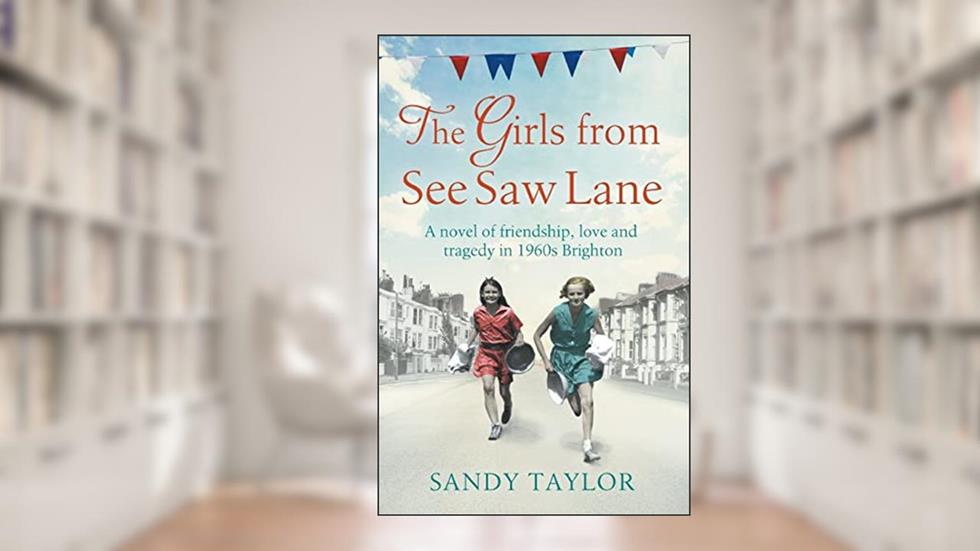 The Girls from See Saw Lane: A novel of friendship, love and tragedy in 1960s Brighton (Brighton Girls Trilogy), written by Sandy Taylor