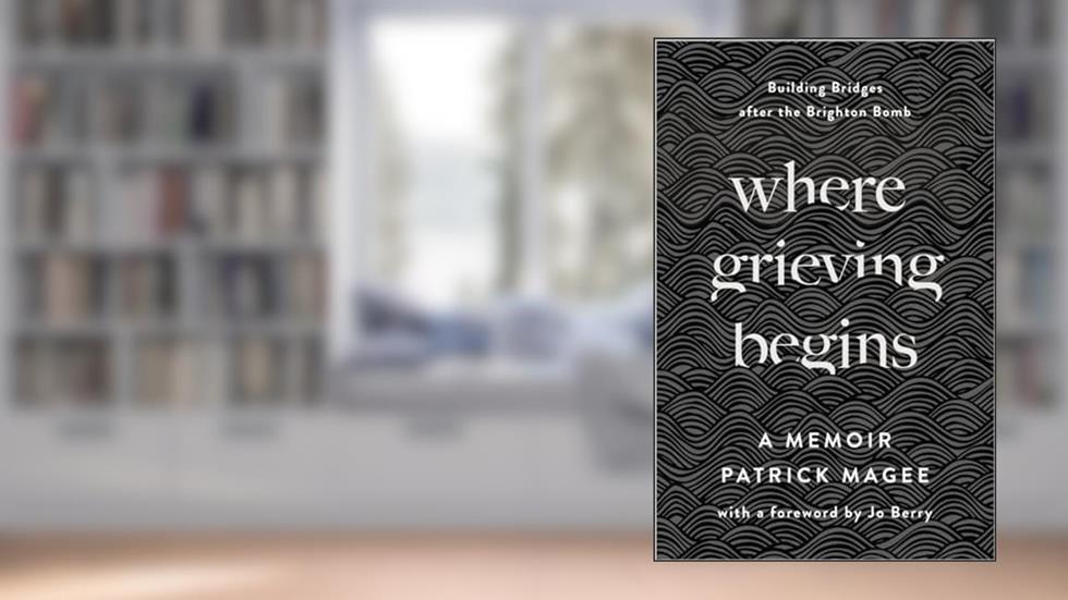 Where Grieving Begins: Building Bridges after the Brighton Bomb - A Memoir, written by Patrick Magee