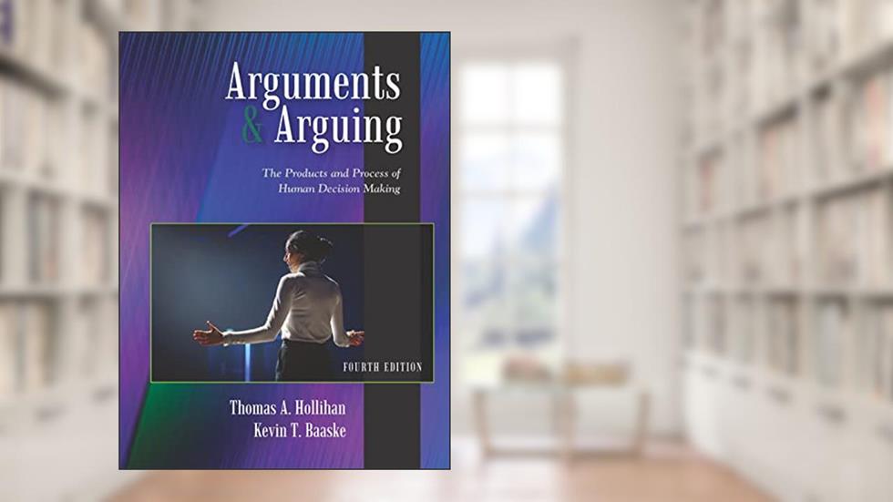 Arguments and Arguing: The Products and Process of Human Decision Making, Fourth Edition, written by Thomas A. Hollihan; Kevin T. Baaske