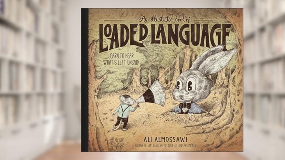 An Illustrated Book of Loaded Language: Learn to Hear What's Left Unsaid (Bad Arguments), written by Ali Almossawi