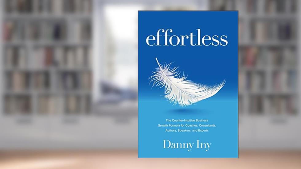 Effortless: The Counter-Intuitive Business Growth Formula for Coaches, Consultants, Authors, Speakers, and Experts, written by Danny Iny