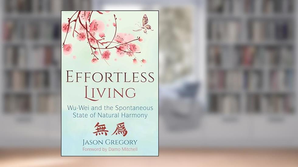 Effortless Living: Wu-Wei and the Spontaneous State of Natural Harmony, written by Jason Gregory