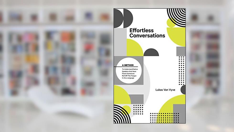 Effortless Conversations: A Method to Understand Native Speakers and Have Fluent Sentences Roll off the Tongue in Any Language, written by Lukas Van Vyve