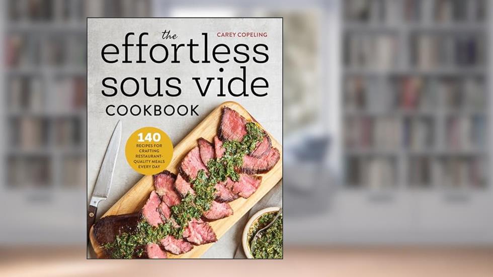 The Effortless Sous Vide Cookbook: 140 Recipes for Crafting Restaurant-Quality Meals Every Day, written by Carey Copeling