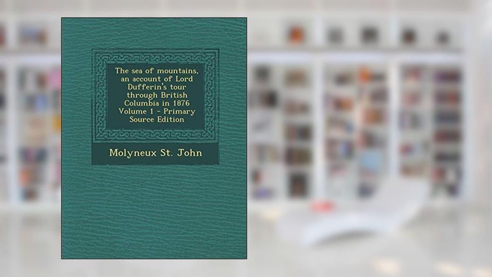 The sea of mountains, an account of Lord Dufferin's tour through British Columbia in 1876 Volume 1, written by Molyneux St. John