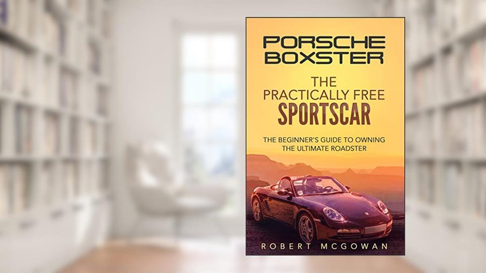 Porsche Boxster: The Practically Free Sportscar: The Beginner's Guide to Owning the Ultimate Roadster, written by Robert McGowan