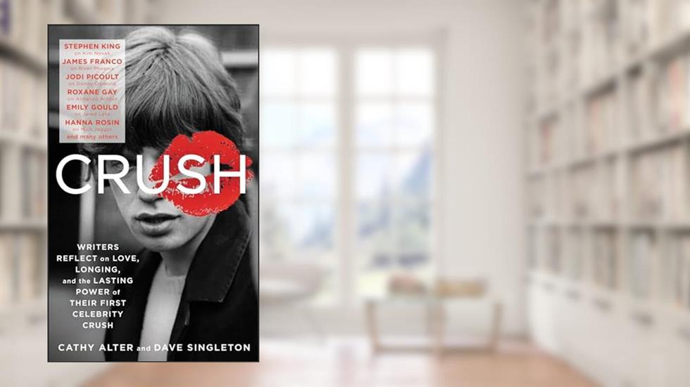 CRUSH: Writers Reflect on Love, Longing, and the Lasting Power of Their First Celebrity Crush, written by Cathy Alter; Dave Singleton