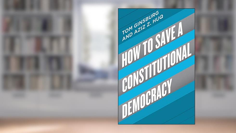 How to Save a Constitutional Democracy, written by Tom Ginsburg; Aziz Z. Huq