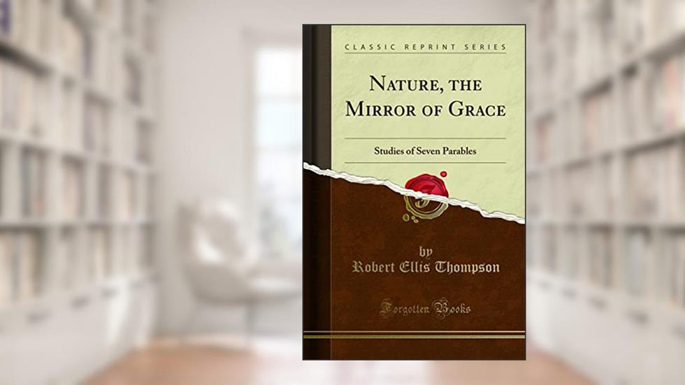 Nature, the Mirror of Grace: Studies of Seven Parables (Classic Reprint), written by Robert Ellis Thompson