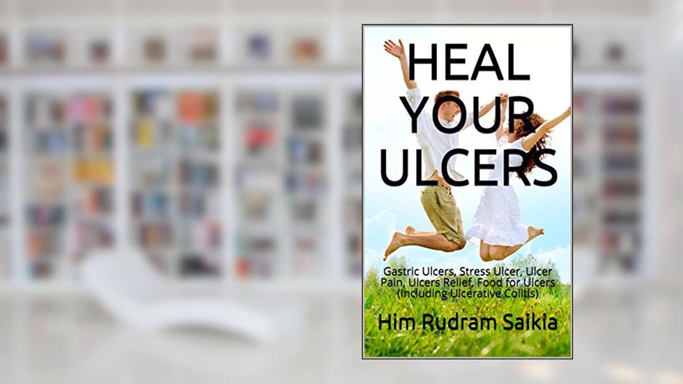 HEAL YOUR ULCERS: Gastric Ulcers, Stress Ulcer, Ulcer Pain, Ulcers Relief, Food for Ulcers (Including Ulcerative Colitis), written by Him Rudram Saikia
