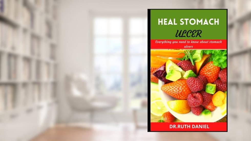 Heal Stomach Ulcer: Everything you need to know about stomach ulcers (How to heal, manage and cure stomach ulcers)., written by Dr. RUTH DANIEL