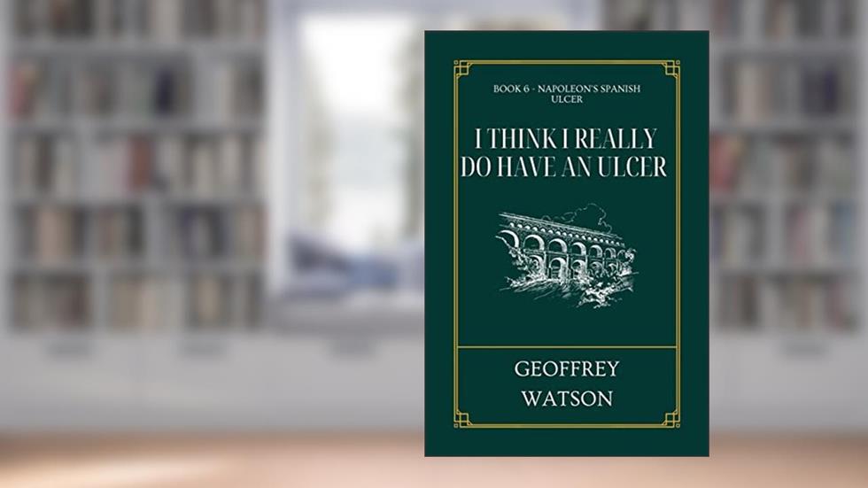 I Think I Really Do Have An Ulcer (Napoleon's Spanish Ulcer Book 6), written by Geoffrey Watson
