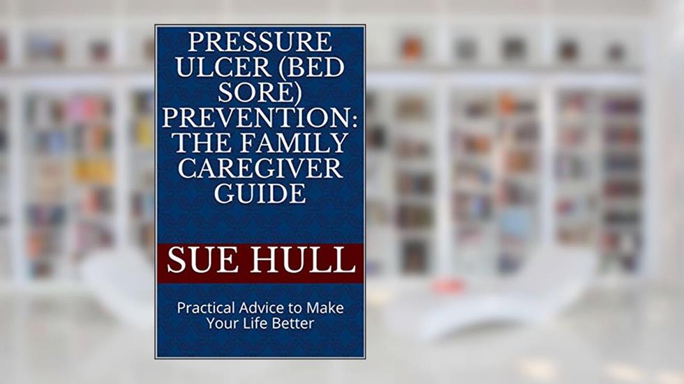 Pressure Ulcer (Bed Sore) Prevention: The Family Caregiver Guide: Practical Advice to Make Your Life Better, written by Sue Hull