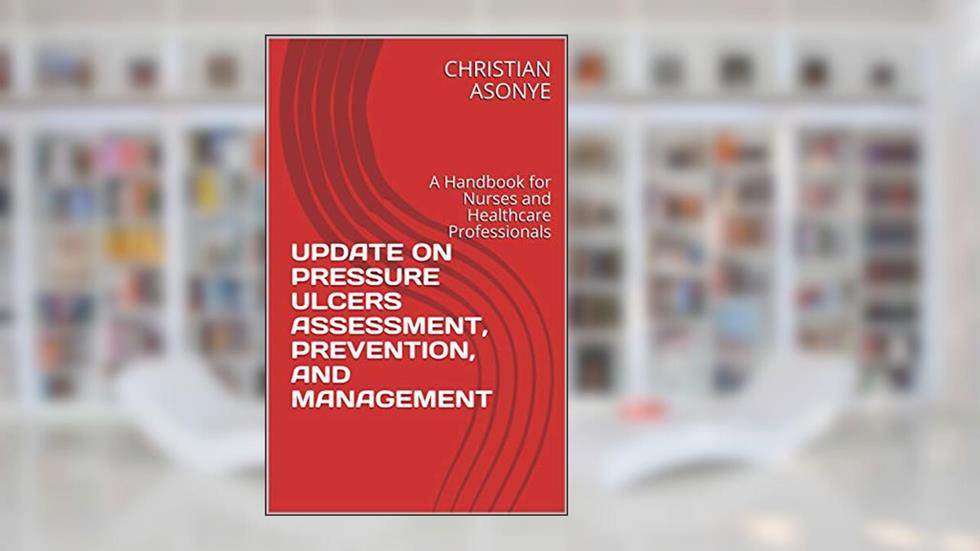 UPDATE ON PRESSURE ULCERS ASSESSMENT, PREVENTION, AND MANAGEMENT: A Handbook for Nurses and Healthcare Professionals, written by CHRISTIAN ASONYE