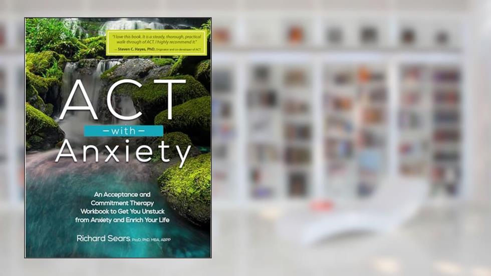 ACT with Anxiety: An Acceptance and Commitment Therapy Workbook to Get You Unstuck from Anxiety and Enrich Your Life, written by Richard Sears