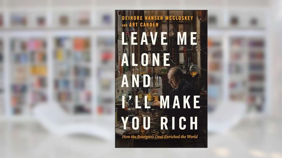 Leave Me Alone and I'll Make You Rich: How the Bourgeois Deal Enriched the World, written by Deirdre Nansen McCloskey; Art Carden