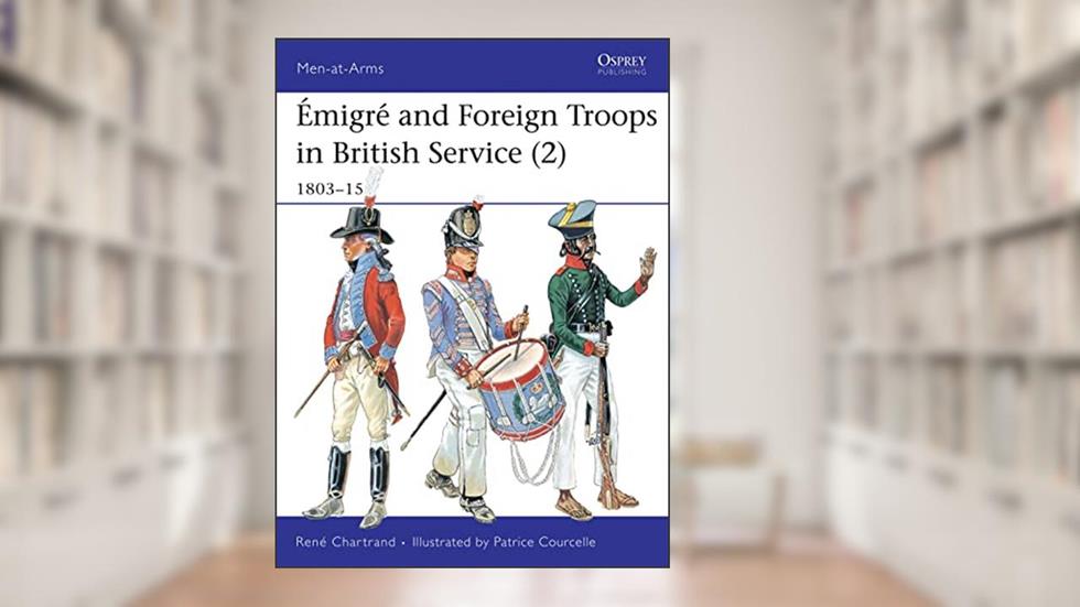 Émigré and Foreign Troops in British Service (2): 1803-15 (Men-at-Arms, 335), written by René Chartrand
