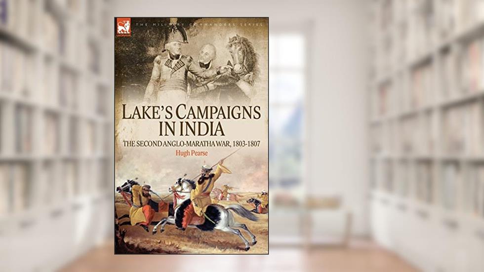 Lake's Campaigns in India: The Second Anglo Maratha War, 1803-1807 (Military Commanders), written by Hugh Pearse; H W Pearse