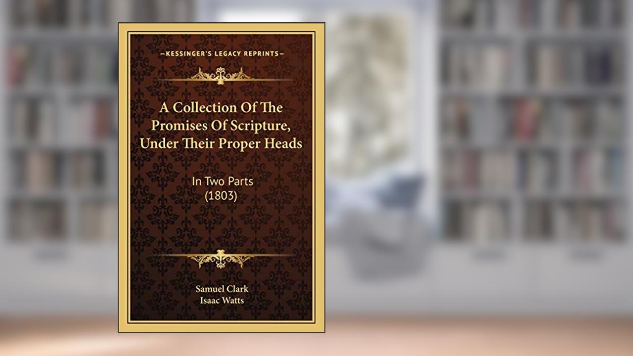 A Collection Of The Promises Of Scripture, Under Their Proper Heads: In Two Parts (1803), written by Samuel Clark