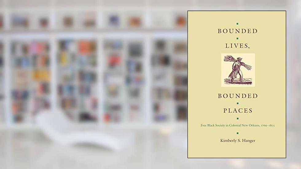 Bounded Lives, Bounded Places: Free Black Society in Colonial New Orleans, 1769-1803, written by Kimberly S. Hanger