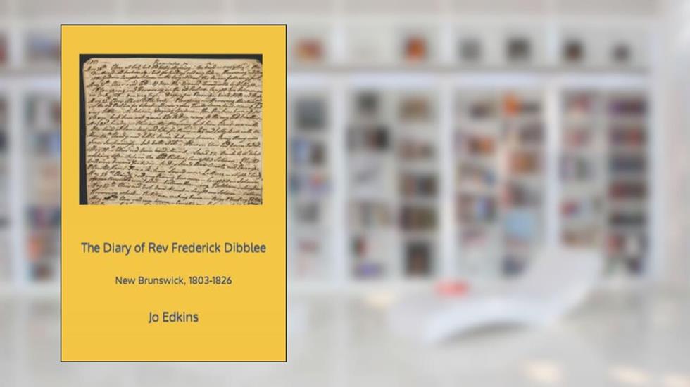The Diary of Rev Frederick Dibblee: New Brunswick, 1803-1826, written by Jo Edkins
