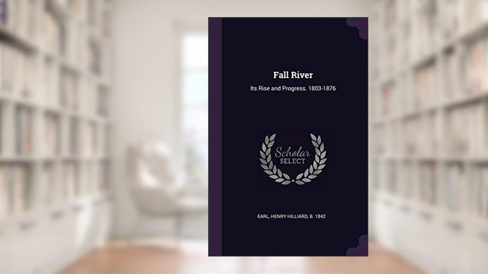 Fall River: Its Rise and Progress. 1803-1876, written by Henry Hilliard Earl