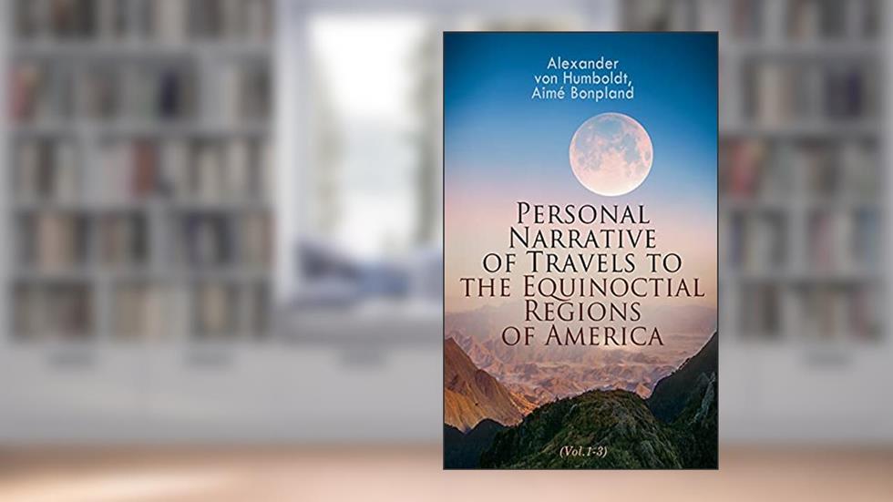 Personal Narrative of Travels to the Equinoctial Regions of America (Vol.1-3): Expedition in Central & South America 1799-1804, written by Alexander von Humboldt; Aimé Bonpland