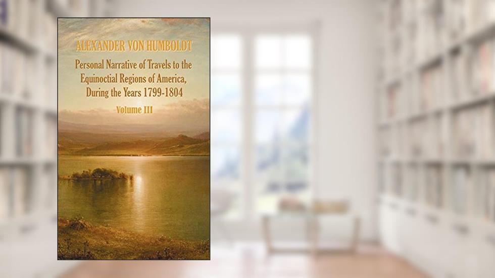Personal Narrative of Travels to the Equinoctial Regions of America, During the Year 1799-1804 - Volume 3, written by Alexander Von Humboldt; Aime Bonpland