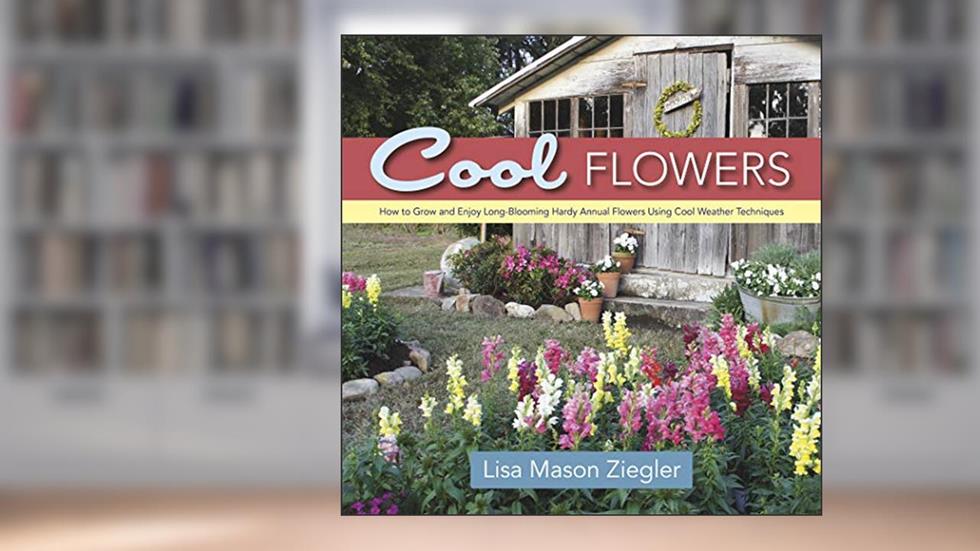 Cool Flowers: How to Grow and Enjoy Long-Blooming Hardy Annual Flowers Using Cool Weather Techniques, written by Lisa Mason Ziegler