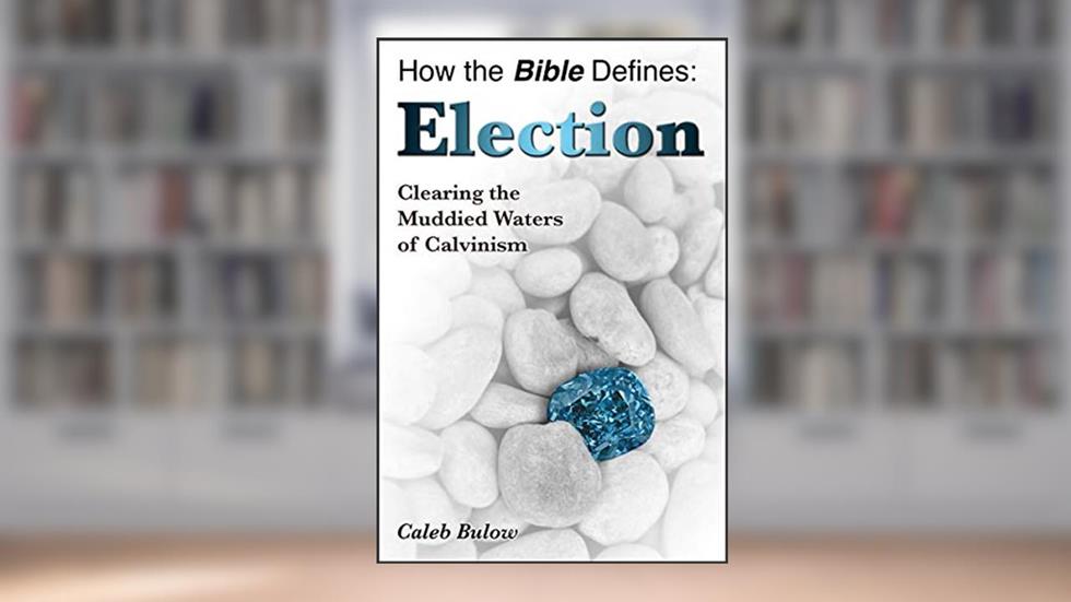 How the Bible Defines: Election: Clearing the Muddied Waters of Calvinism, written by Caleb Bulow