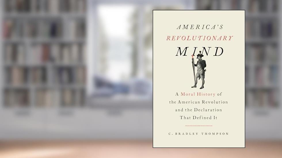America's Revolutionary Mind: A Moral History of the American Revolution and the Declaration That Defined It, written by C. Bradley Thompson