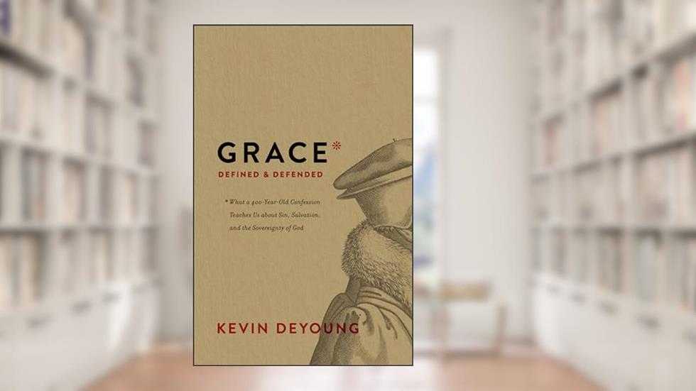 Grace Defined and Defended: What a 400-Year-Old Confession Teaches Us about Sin, Salvation, and the Sovereignty of God, written by Kevin DeYoung