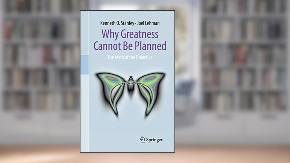 Why Greatness Cannot Be Planned: The Myth of the Objective, written by Kenneth O. O. Stanley