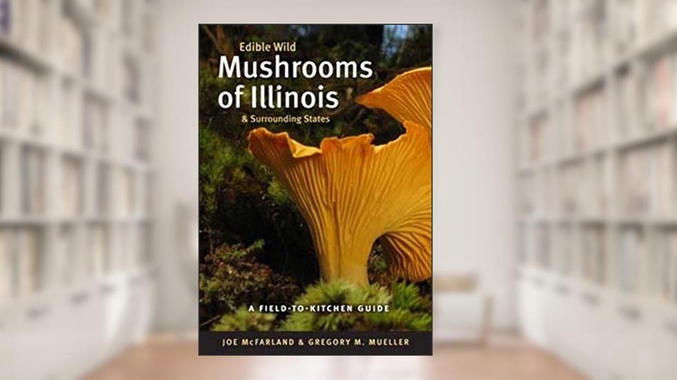 Edible Wild Mushrooms of Illinois and Surrounding States: A Field-to-Kitchen Guide (Field-To-Kitchen Guides), written by Joe McFarland; Gregory M. Mueller