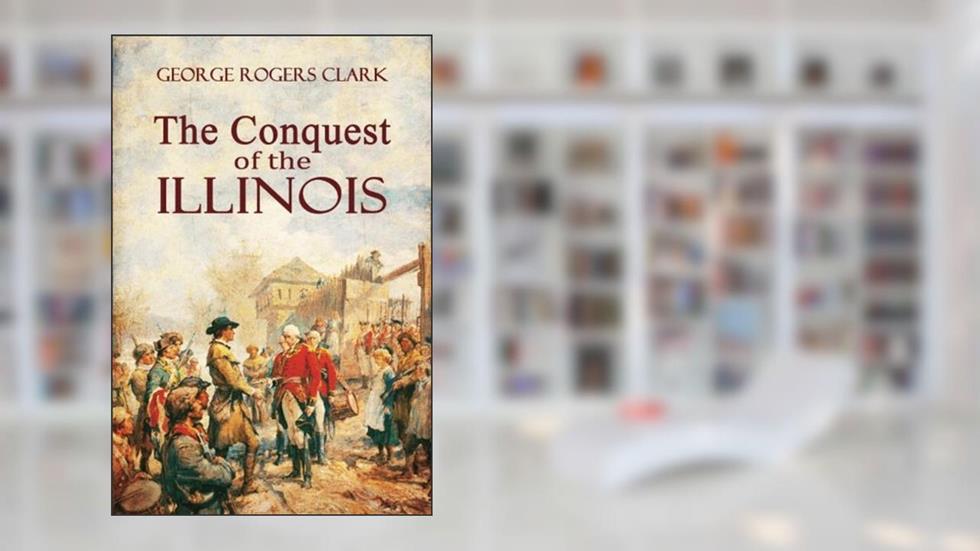 The Conquest of the Illinois, written by George Rogers Clark