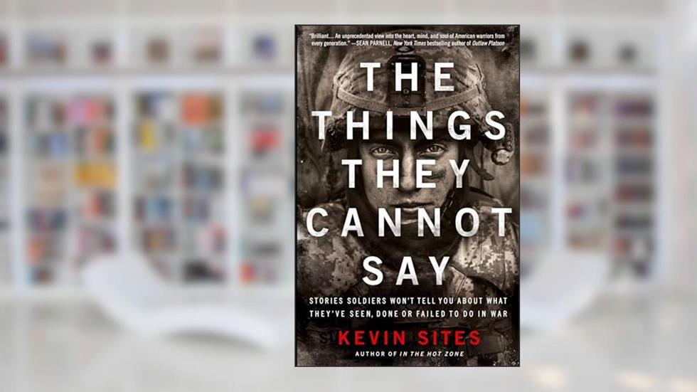 The Things They Cannot Say: Stories Soldiers Won't Tell You About What They've Seen, Done or Failed to Do in War, written by Kevin Sites