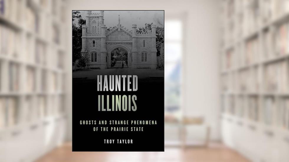 Haunted Illinois: Ghosts and Strange Phenomena of the Prairie State, Second Edition (Haunted Series), written by Troy Taylor