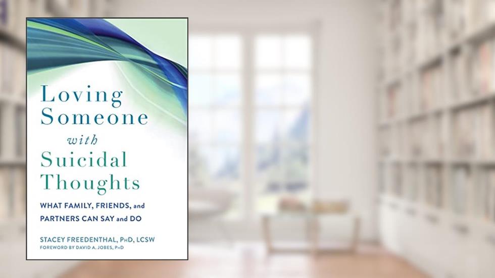 Loving Someone with Suicidal Thoughts: What Family, Friends, and Partners Can Say and Do (The New Harbinger Loving Someone Series), written by Stacey Freedenthal PhD  LCSW