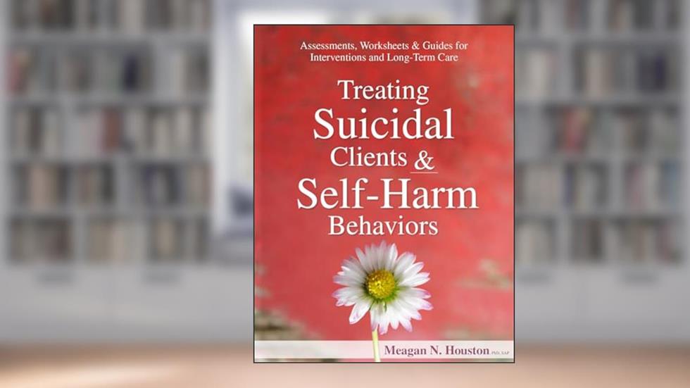 Treating Suicidal Clients & Self-Harm Behaviors: Assessments, Worksheets & Guides for Interventions and Long-Term Care, written by Dr. Meagan N Houston