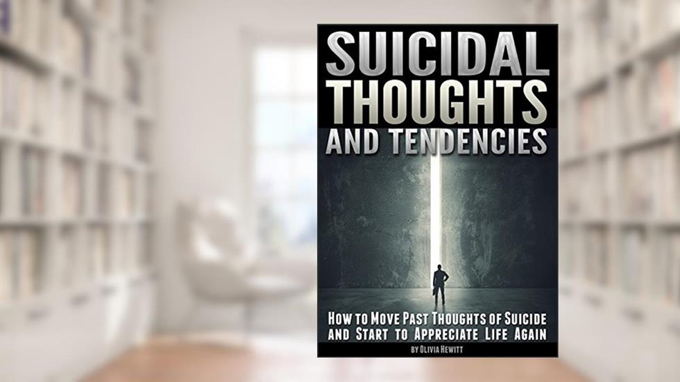 Suicidal Thoughts and Tendencies: How to Move Past Thoughts of Suicide and Start to Appreciate Life Again, written by Olivia Hewitt