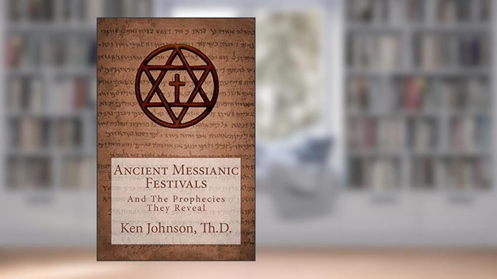 Ancient Messianic Festivals: And The Prophecies They Reveal, written by Ken Johnson