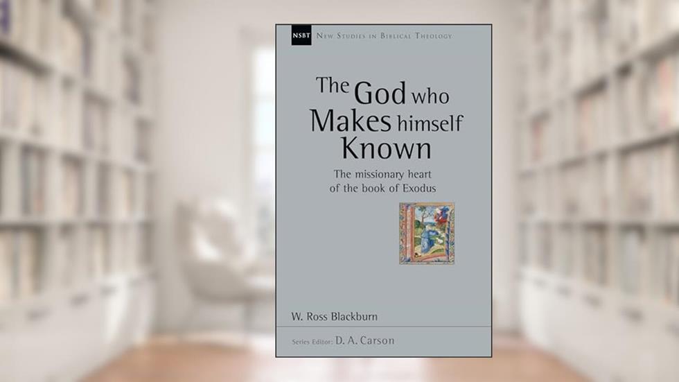 The God Who Makes Himself Known: The Missionary Heart of the Book of Exodus (Volume 28) (New Studies in Biblical Theology), written by W. Ross Blackburn