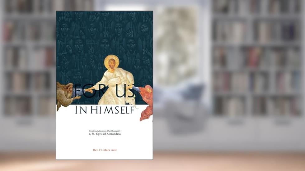 For Us in Himself: Contemplations on Our Humanity from the Writings of St. Cyril of Alexandria, written by Rev. Mark Aziz