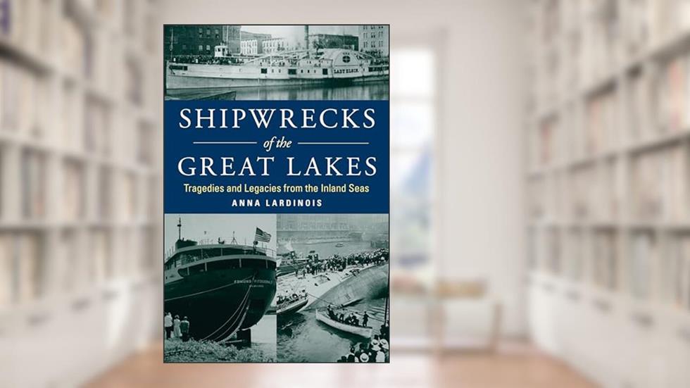 Shipwrecks of the Great Lakes: Tragedies and Legacies from the Inland Seas, written by Anna Lardinois
