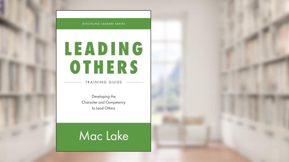 Leading Others: Developing the Character and Competency to Lead Others (Discipling Leaders), written by Mac Lake