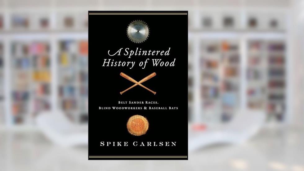 A Splintered History of Wood: Belt-Sander Races, Blind Woodworkers & Baseball Bats, written by Spike Carlsen