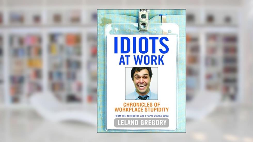 Idiots at Work: Chronicles of Workplace Stupidity, written by Leland Gregory