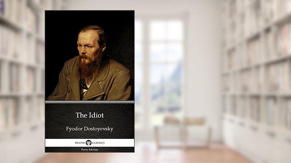 The Idiot by Fyodor Dostoyevsky - Delphi Classics (Illustrated) (Delphi Parts Edition (Fyodor Dostoyevsky) Book 11), written by Fyodor Dostoyevsky