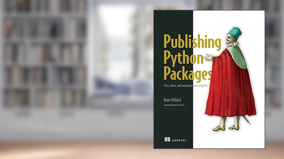 Publishing Python Packages: Test, share, and automate your projects, written by Dane Hillard