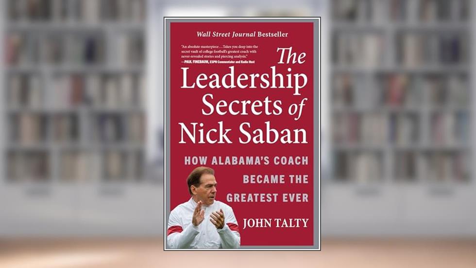 The Leadership Secrets of Nick Saban: How Alabama's Coach Became the Greatest Ever, written by John Talty